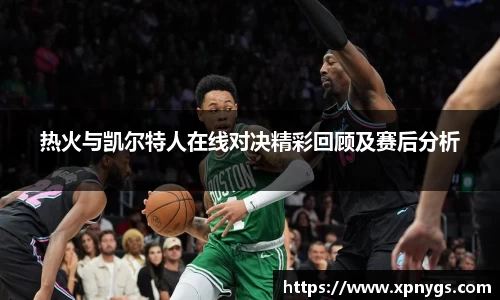 米兰热火与凯尔特人在线对决精彩回顾及赛后分析